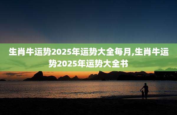 生肖牛运势2025年运势大全每月,生肖牛运势2025年运势大全书