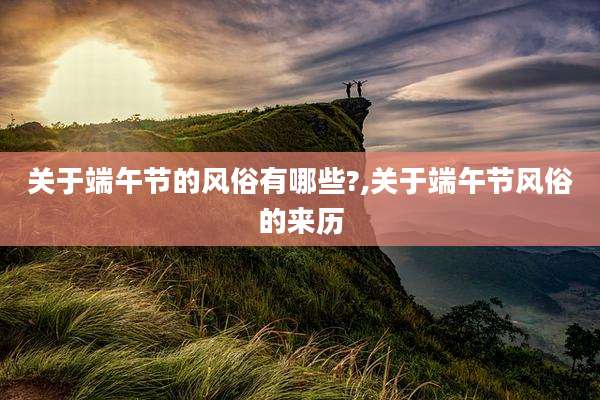 关于端午节的风俗有哪些?,关于端午节风俗的来历