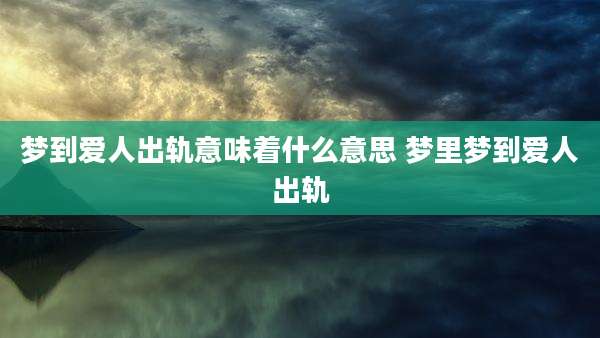 梦到爱人出轨意味着什么意思 梦里梦到爱人出轨