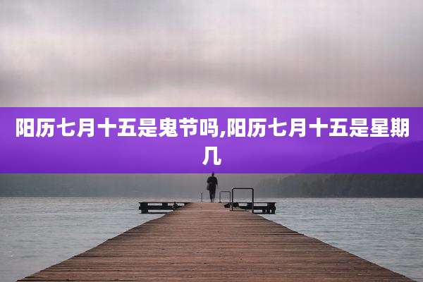 阳历七月十五是鬼节吗,阳历七月十五是星期几