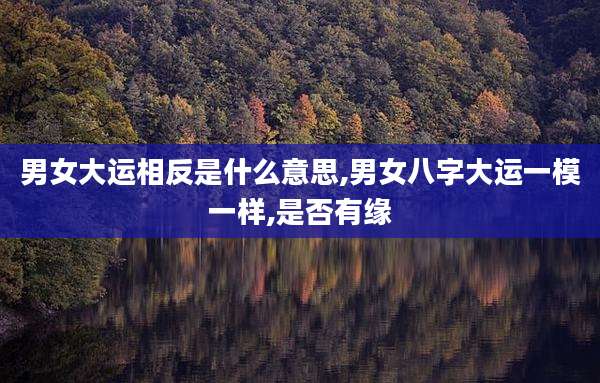 男女大运相反是什么意思,男女八字大运一模一样,是否有缘
