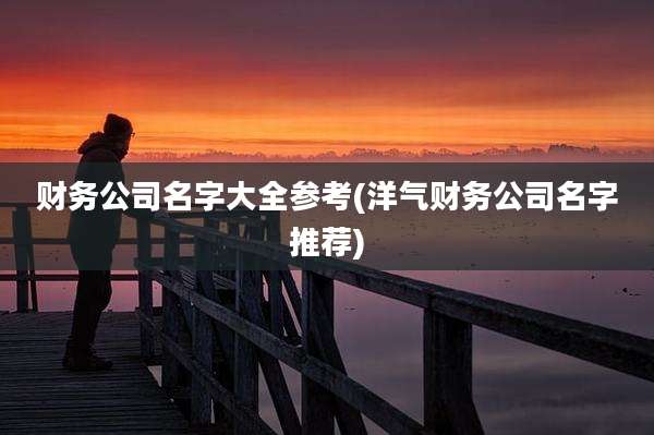 财务公司名字大全参考(洋气财务公司名字推荐)