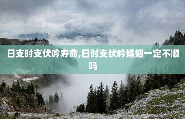 日支时支伏吟寿命,日时支伏吟婚姻一定不顺吗
