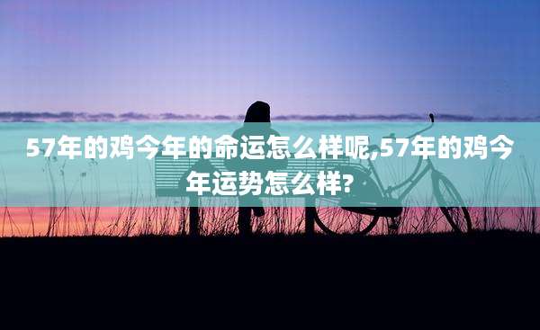 57年的鸡今年的命运怎么样呢,57年的鸡今年运势怎么样?