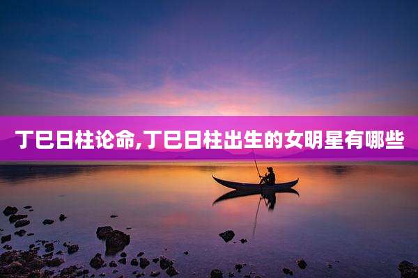 丁巳日柱论命,丁巳日柱出生的女明星有哪些