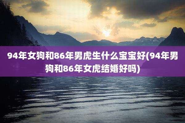 94年女狗和86年男虎生什么宝宝好(94年男狗和86年女虎结婚好吗)
