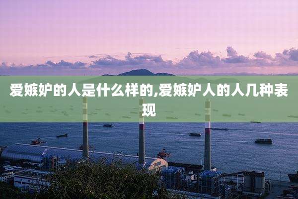 爱嫉妒的人是什么样的,爱嫉妒人的人几种表现