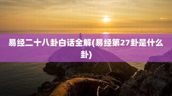 易经二十八卦白话全解(易经第27卦是什么卦)