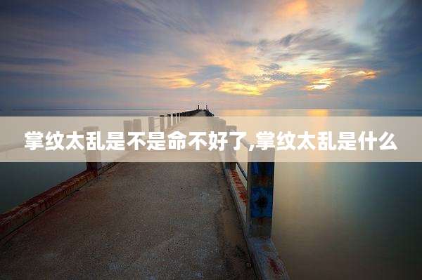 掌纹太乱是不是命不好了,掌纹太乱是什么