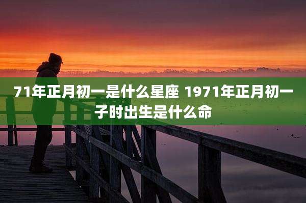 71年正月初一是什么星座 1971年正月初一子时出生是什么命