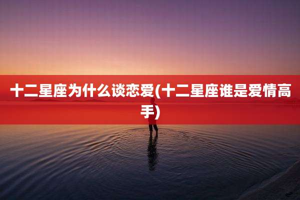 十二星座为什么谈恋爱(十二星座谁是爱情高手)