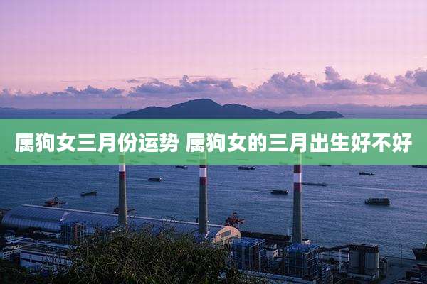 属狗女三月份运势 属狗女的三月出生好不好