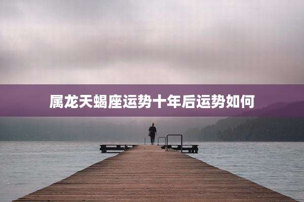 属龙天蝎座运势十年后运势如何