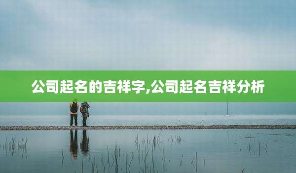 公司起名的吉祥字,公司起名吉祥分析