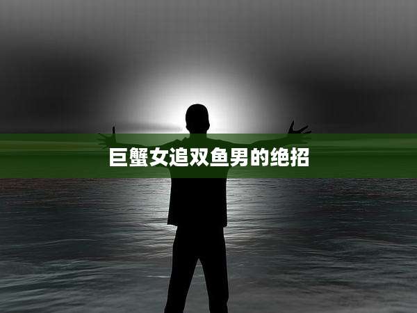 巨蟹女追双鱼男的绝招