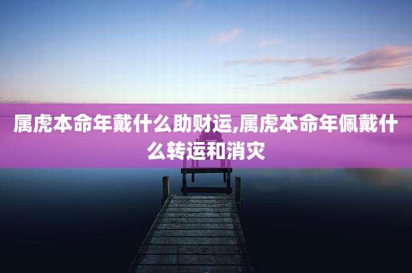 属虎本命年戴什么助财运,属虎本命年佩戴什么转运和消灾