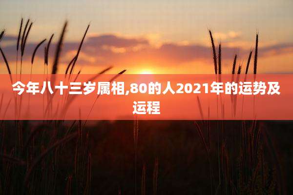 今年八十三岁属相,80的人2021年的运势及运程