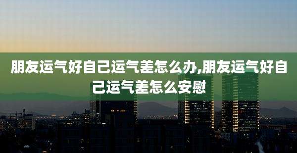 朋友运气好自己运气差怎么办,朋友运气好自己运气差怎么安慰