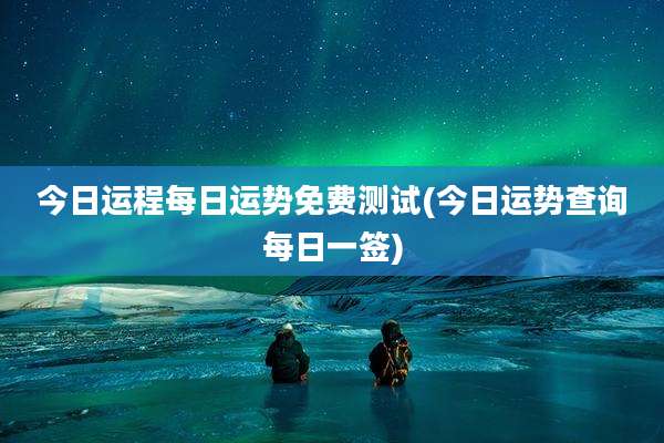 今日运程每日运势免费测试(今日运势查询每日一签)
