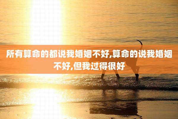 所有算命的都说我婚姻不好,算命的说我婚姻不好,但我过得很好