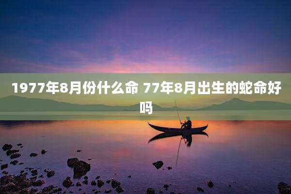 1977年8月份什么命 77年8月出生的蛇命好吗