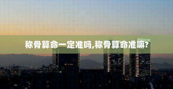 称骨算命一定准吗,称骨算命准嘛?