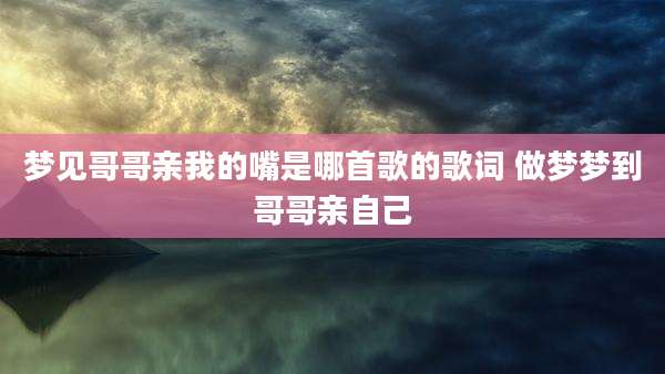 梦见哥哥亲我的嘴是哪首歌的歌词 做梦梦到哥哥亲自己