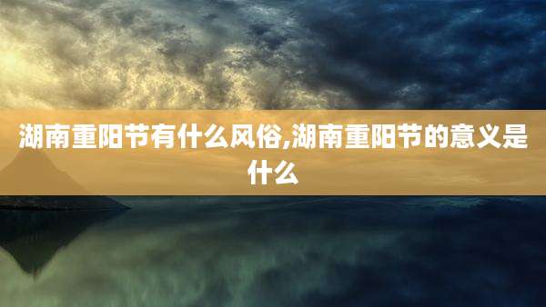 湖南重阳节有什么风俗,湖南重阳节的意义是什么