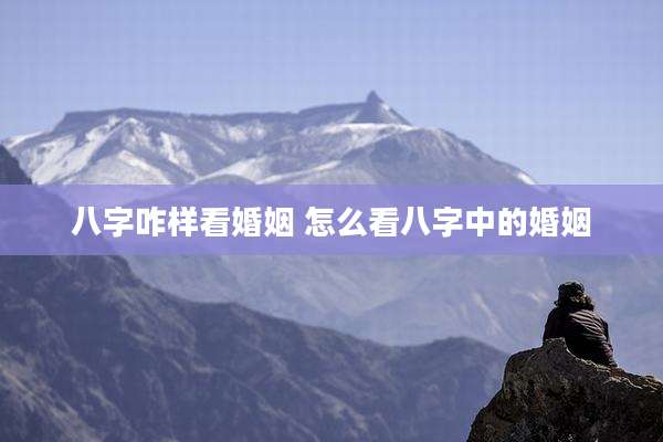 八字咋样看婚姻 怎么看八字中的婚姻
