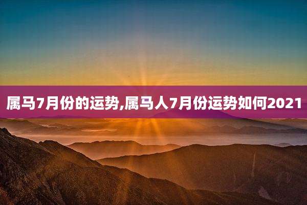 属马7月份的运势,属马人7月份运势如何2021
