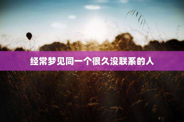 经常梦见同一个很久没联系的人