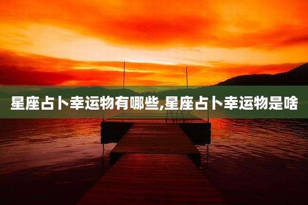 星座占卜幸运物有哪些,星座占卜幸运物是啥