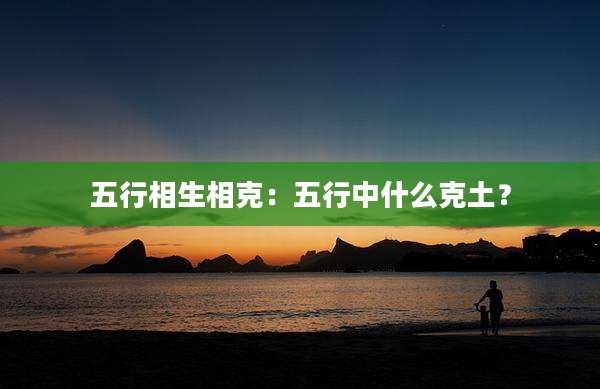五行相生相克：五行中什么克土？