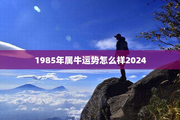 1985年属牛运势怎么样2024