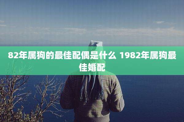 82年属狗的最佳配偶是什么 1982年属狗最佳婚配