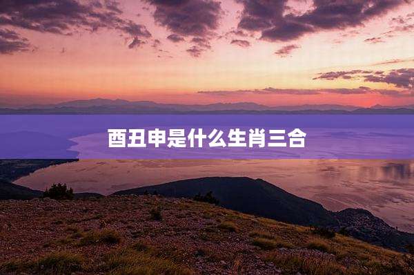 酉丑申是什么生肖三合