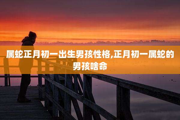 属蛇正月初一出生男孩性格,正月初一属蛇的男孩啥命