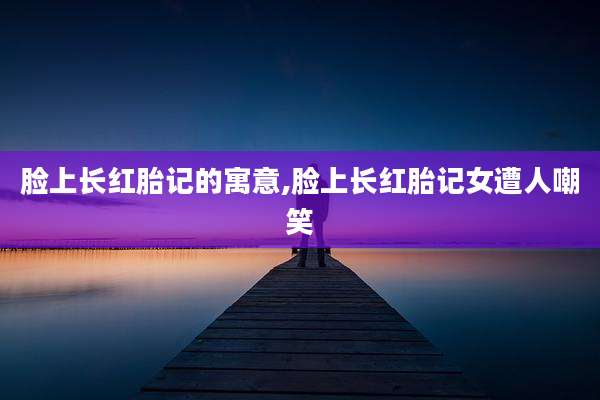 脸上长红胎记的寓意,脸上长红胎记女遭人嘲笑