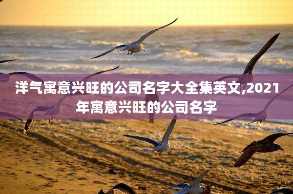 洋气寓意兴旺的公司名字大全集英文,2021年寓意兴旺的公司名字