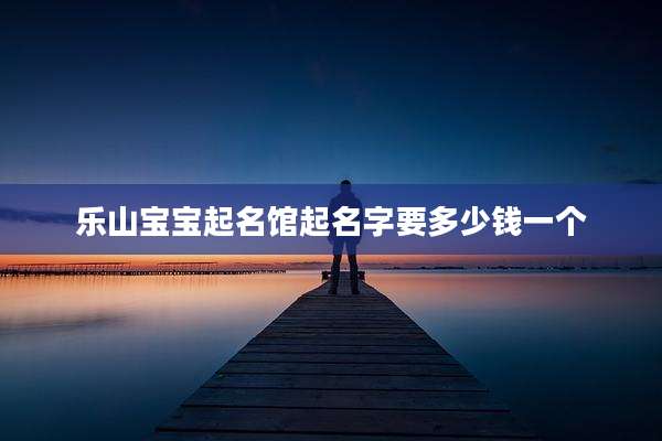 乐山宝宝起名馆起名字要多少钱一个