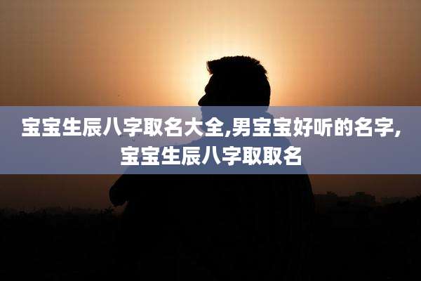 宝宝生辰八字取名大全,男宝宝好听的名字,宝宝生辰八字取取名