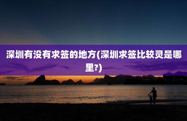 深圳有没有求签的地方(深圳求签比较灵是哪里?)