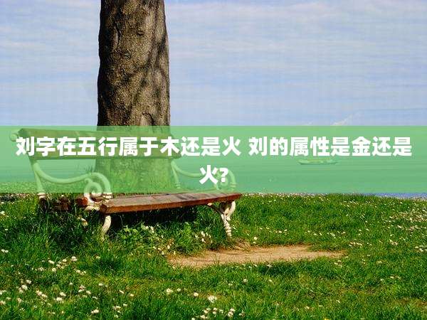 刘字在五行属于木还是火 刘的属性是金还是火?