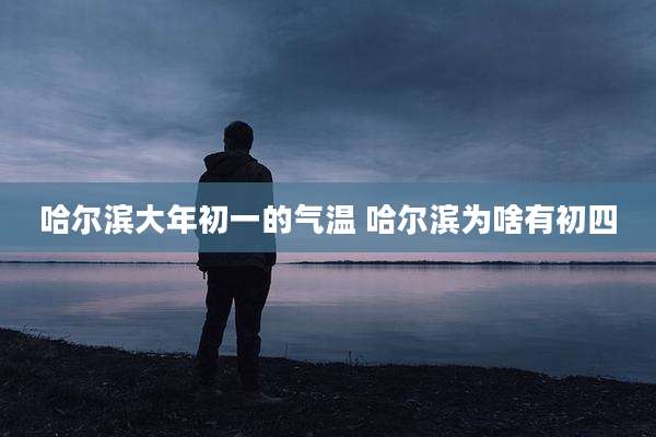 哈尔滨大年初一的气温 哈尔滨为啥有初四