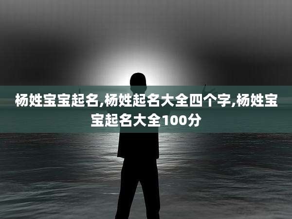 杨姓宝宝起名,杨姓起名大全四个字,杨姓宝宝起名大全100分