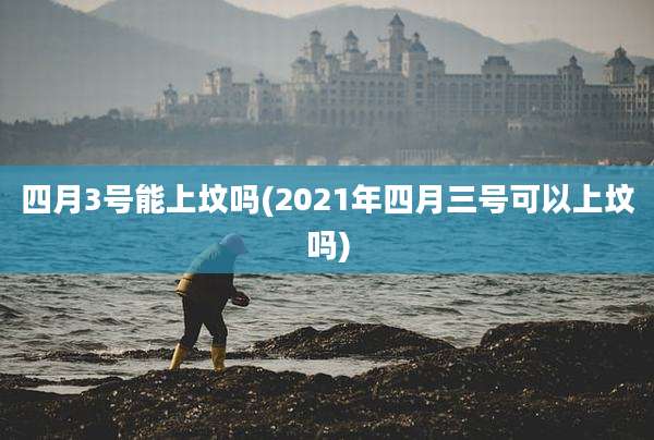 四月3号能上坟吗(2021年四月三号可以上坟吗)