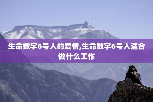 生命数字6号人的爱情,生命数字6号人适合做什么工作
