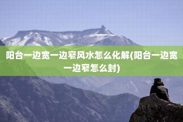 阳台一边宽一边窄风水怎么化解(阳台一边宽一边窄怎么封)