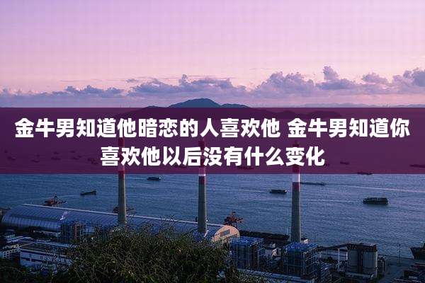 金牛男知道他暗恋的人喜欢他 金牛男知道你喜欢他以后没有什么变化