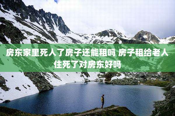 房东家里死人了房子还能租吗 房子租给老人住死了对房东好吗